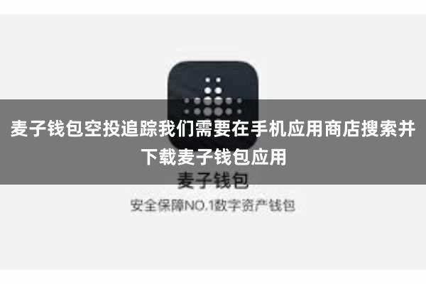 麦子钱包空投追踪我们需要在手机应用商店搜索并下载麦子钱包应用